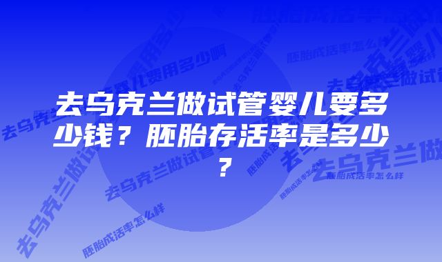 去乌克兰做试管婴儿要多少钱?胚胎存活率是多少?