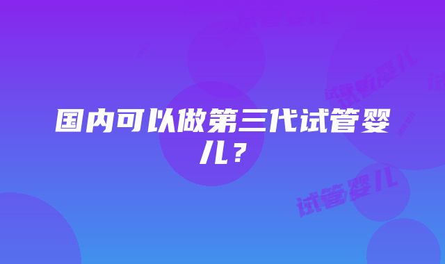 国内可以做第三代试管婴儿?