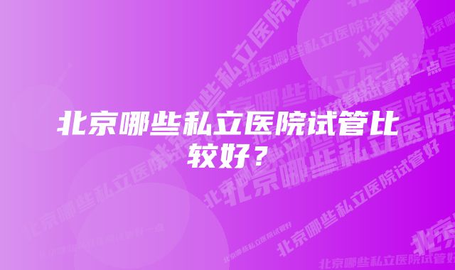 北京哪些私立医院试管比较好?