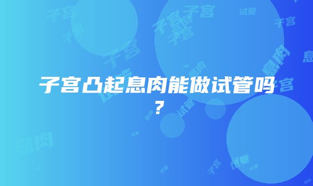 子宫凸起息肉能做试管吗?