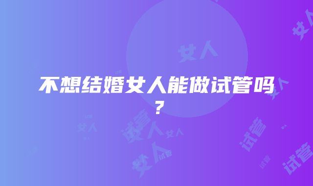 不想结婚女人能做试管吗?