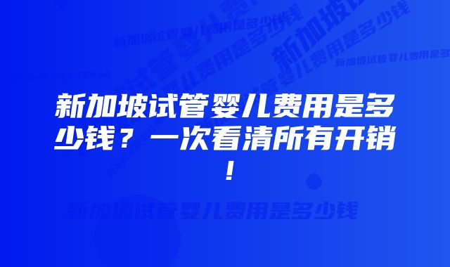 新加坡试管婴儿费用是多少钱?一次看清所有开销!