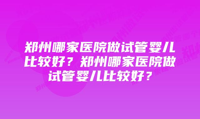 郑州哪家医院做试管婴儿比较好?郑州哪家医院做试管婴儿比较好?
