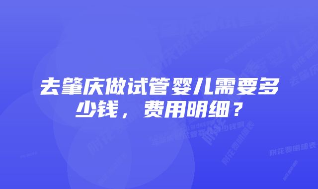 去肇庆做试管婴儿需要多少钱,费用明细?