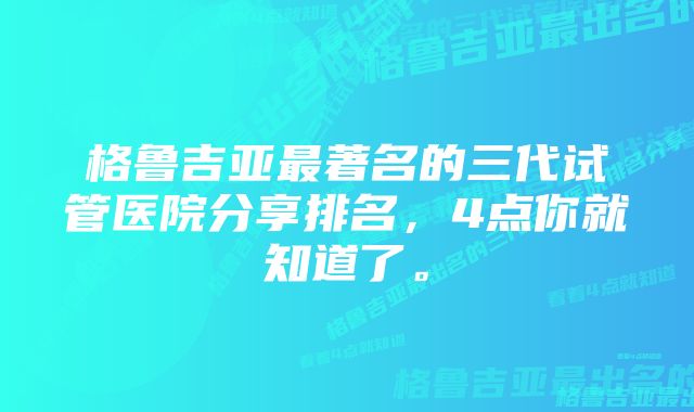 格鲁吉亚最著名的三代试管医院分享排名,4点你就知道了。