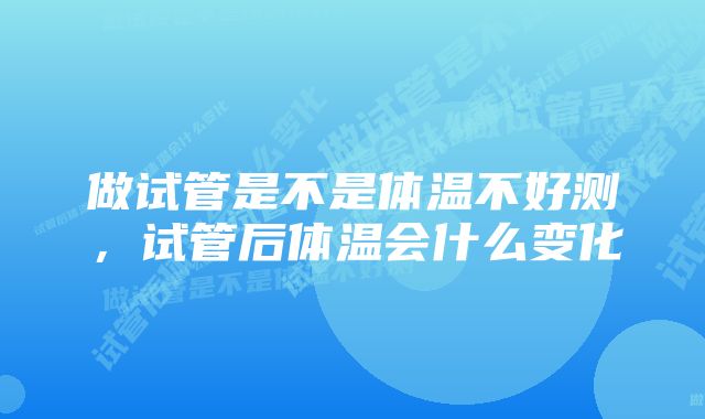 做试管是不是体温不好测,试管后体温会什么变化
