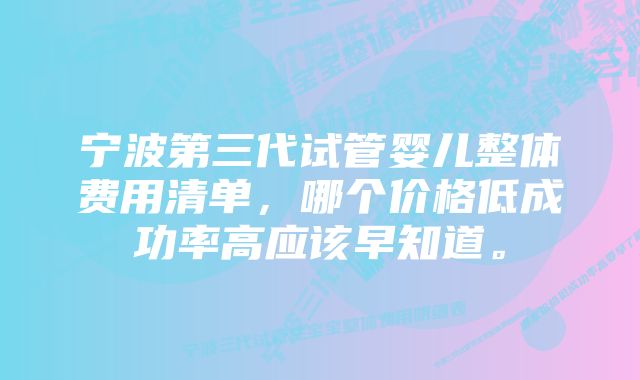 宁波第三代试管婴儿整体费用清单,哪个价格低成功率高应该早知道。