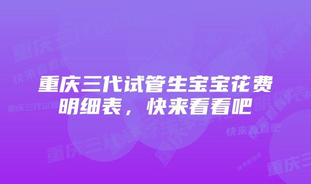 重庆三代试管生宝宝花费明细表,快来看看吧