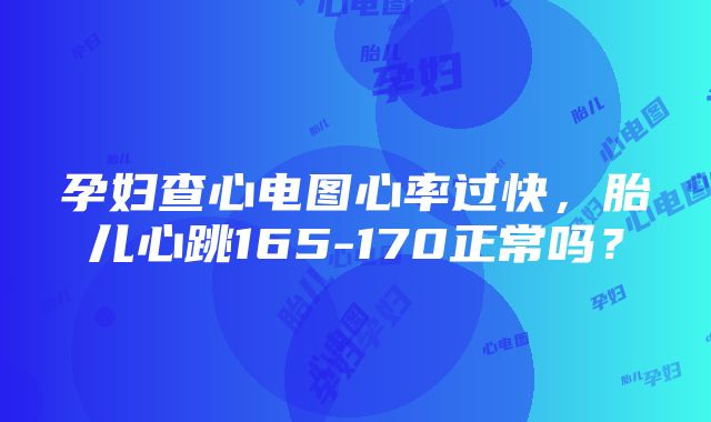 孕妇查心电图心率过快，胎儿心跳165-170正常吗？