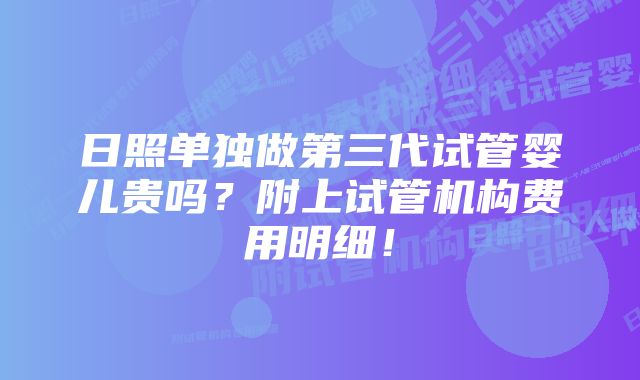 日照单独做第三代试管婴儿贵吗?附上试管机构费用明细!