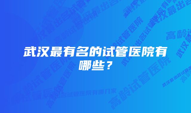 武汉最有名的试管医院有哪些?