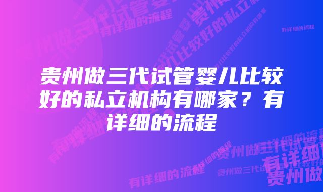 贵州做三代试管婴儿比较好的私立机构有哪家?有详细的流程