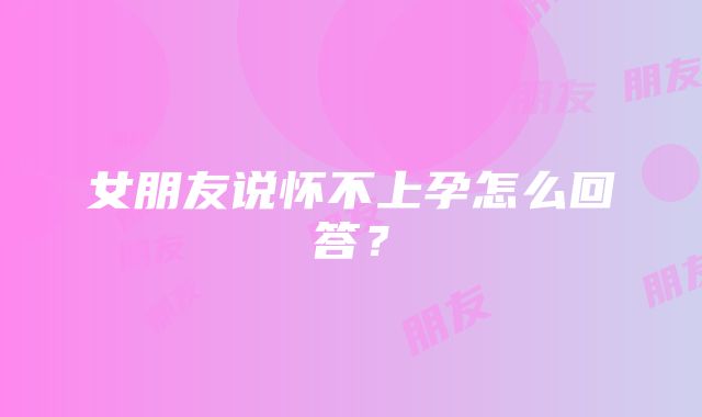 女朋友说怀不上孕怎么回答?