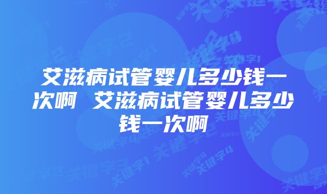 艾滋病试管婴儿多少钱一次啊 艾滋病试管婴儿多少钱一次啊