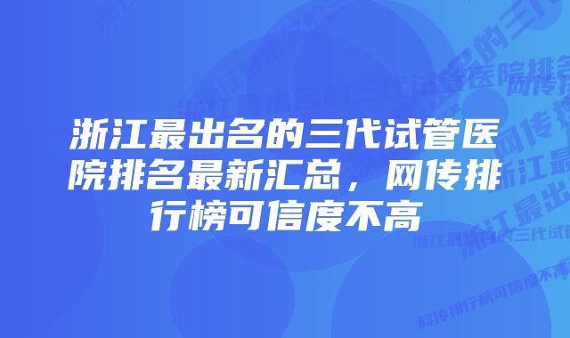 浙江最出名的三代试管医院排名最新汇总,网传排行榜可信度不高