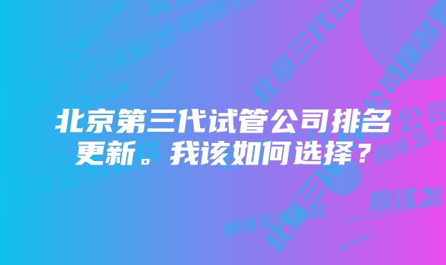 北京第三代试管公司排名更新。我该如何选择?