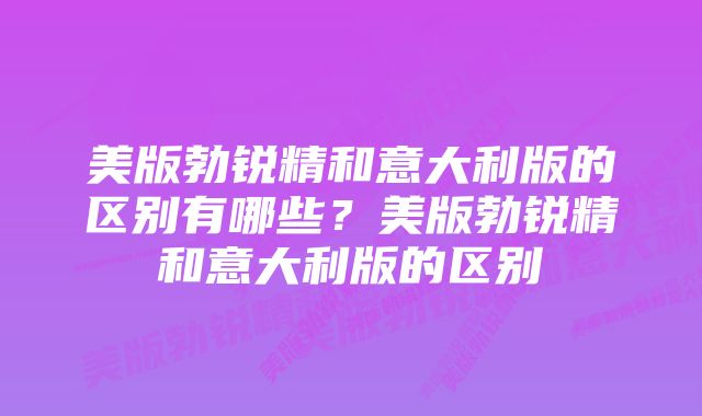 美版勃锐精和意大利版的区别有哪些？美版勃锐精和意大利版的区别
