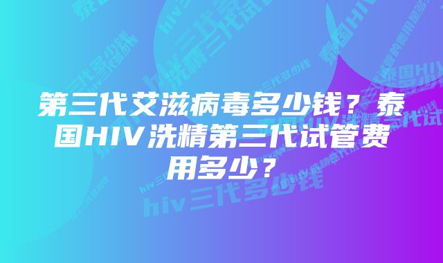 第三代艾滋病毒多少钱?泰国HIV洗精第三代试管费用多少?