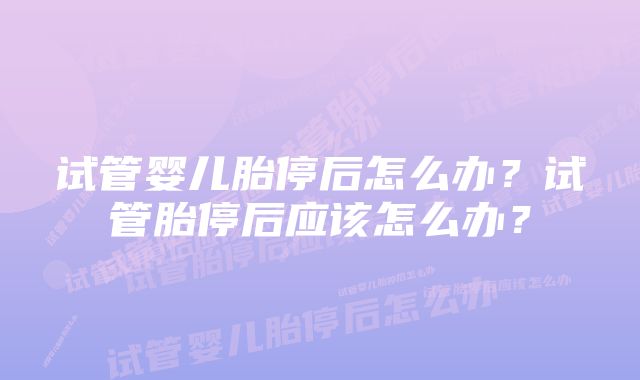 试管婴儿胎停后怎么办?试管胎停后应该怎么办?