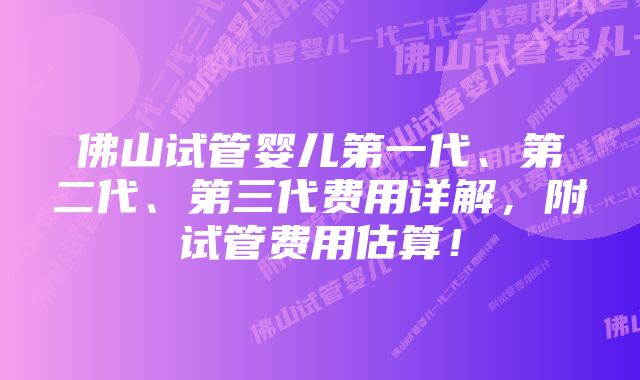 佛山试管婴儿第一代、第二代、第三代费用详解,附试管费用估算!
