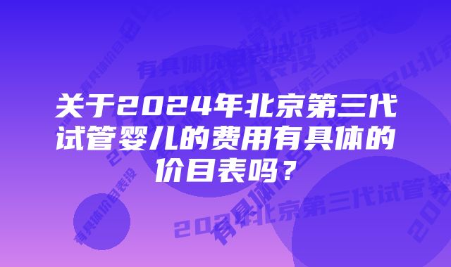 关于2024年北京第三代试管婴儿的费用有具体的价目表吗?