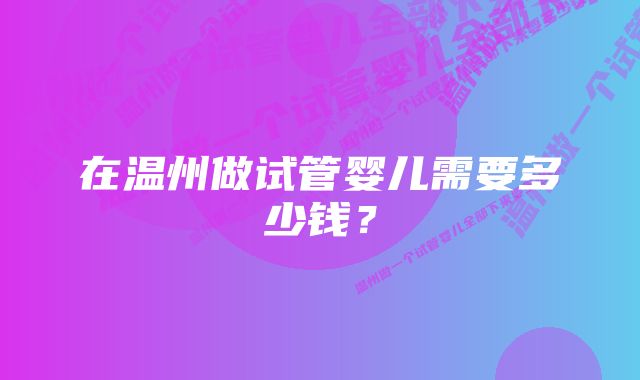 在温州做试管婴儿需要多少钱?