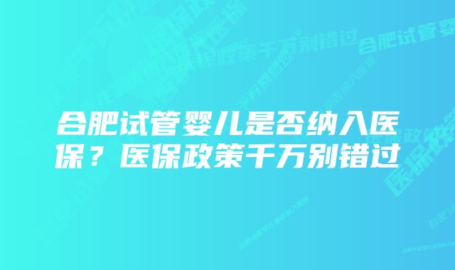 合肥试管婴儿是否纳入医保?医保政策千万别错过