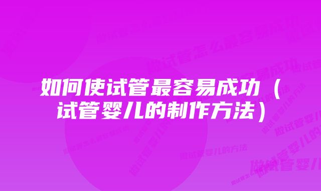 如何使试管最容易成功(试管婴儿的制作方法)