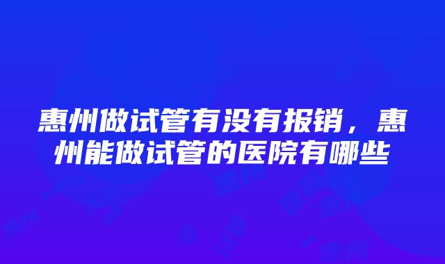 惠州做试管有没有报销,惠州能做试管的医院有哪些