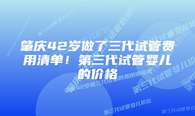 肇庆42岁做了三代试管费用清单！第三代试管婴儿的价格