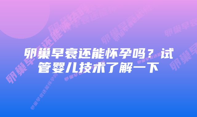 卵巢早衰还能怀孕吗?试管婴儿技术了解一下