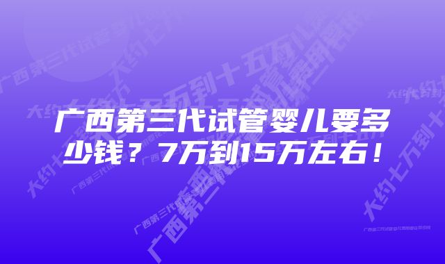 广西第三代试管婴儿要多少钱?7万到15万左右!