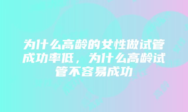 为什么高龄的女性做试管成功率低,为什么高龄试管不容易成功