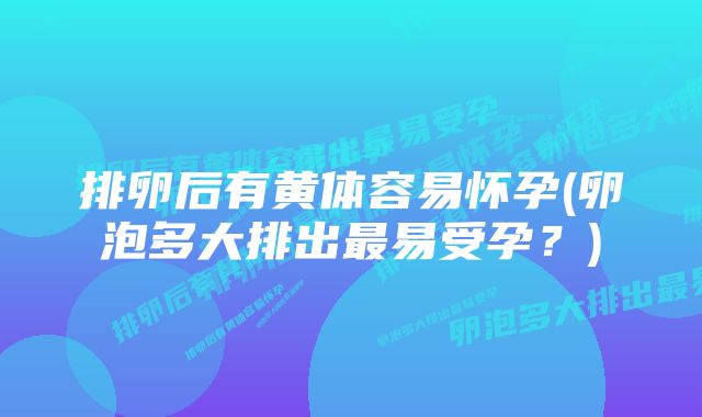 排卵后有黄体容易怀孕(卵泡多大排出最易受孕?)