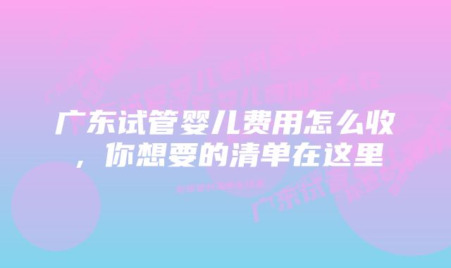 广东试管婴儿费用怎么收，你想要的清单在这里