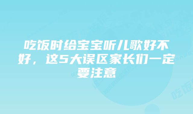 吃饭时给宝宝听儿歌好不好，这5大误区家长们一定要注意