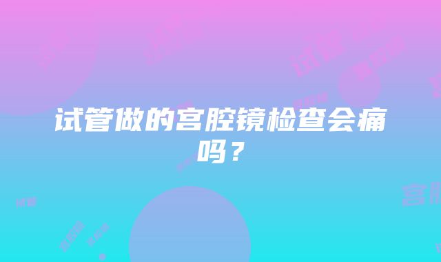 试管做的宫腔镜检查会痛吗?