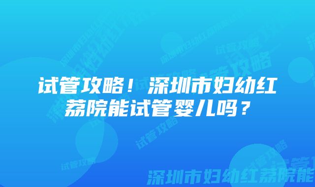 试管攻略!深圳市妇幼红荔院能试管婴儿吗?