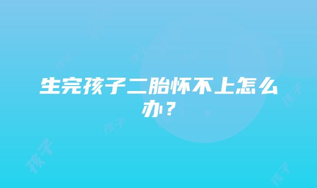 生完孩子二胎怀不上怎么办?