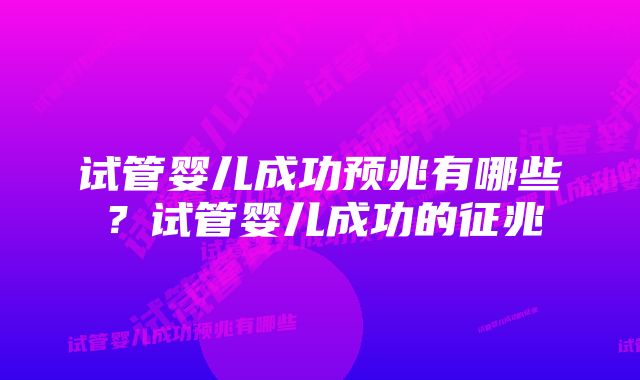 试管婴儿成功预兆有哪些?试管婴儿成功的征兆