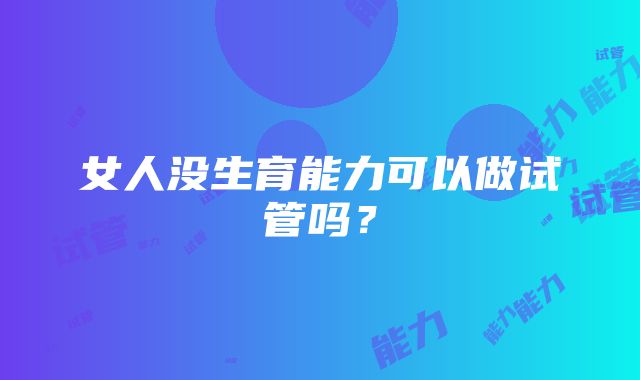 女人没生育能力可以做试管吗?