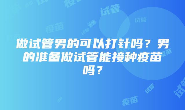 做试管男的可以打针吗?男的准备做试管能接种疫苗吗?