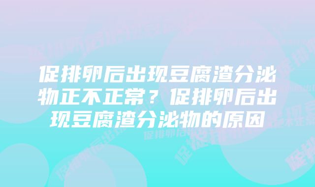 促排卵后出现豆腐渣分泌物正不正常?促排卵后出现豆腐渣分泌物的原因