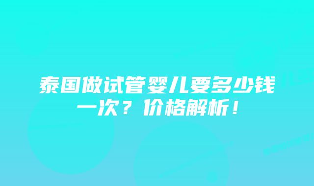 泰国做试管婴儿要多少钱一次?价格解析!
