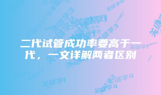 二代试管成功率要高于一代,一文详解两者区别