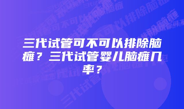 三代试管可不可以排除脑瘫?三代试管婴儿脑瘫几率?