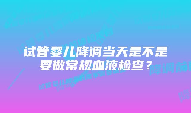 试管婴儿降调当天是不是要做常规血液检查?