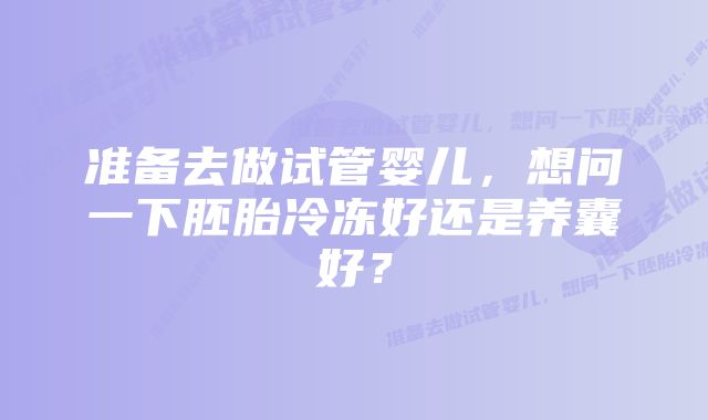 准备去做试管婴儿,想问一下胚胎冷冻好还是养囊好?