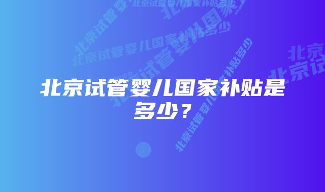 北京试管婴儿国家补贴是多少?