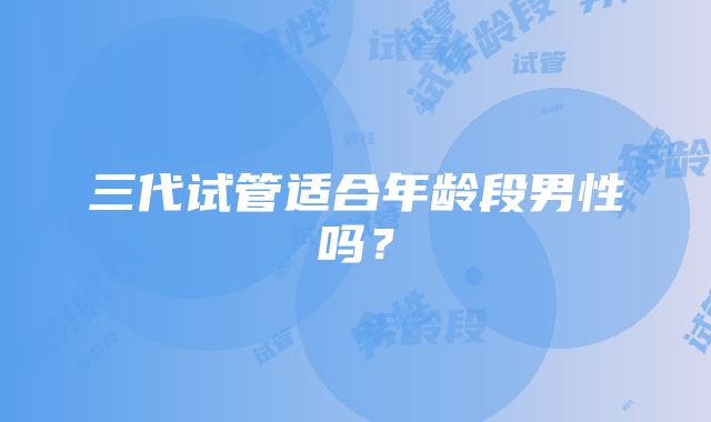三代试管适合年龄段男性吗?